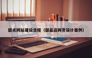 惠东甜点网站建设流程（甜品店网页设计案例）
