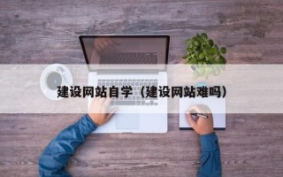 惠东建设网站自学（建设网站难吗）