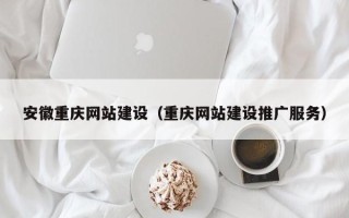 惠东安徽重庆网站建设（重庆网站建设推广服务）