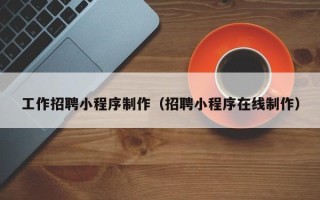 惠东工作招聘小程序制作（招聘小程序在线制作）