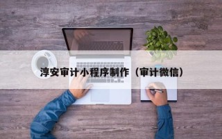 惠东淳安审计小程序制作（审计微信）
