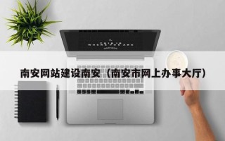 惠东南安网站建设南安（南安市网上办事大厅）