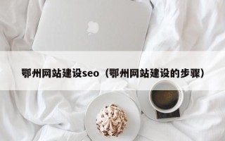 惠东鄂州网站建设seo（鄂州网站建设的步骤）