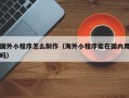 惠东国外小程序怎么制作（海外小程序能在国内用吗）
