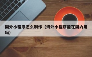 惠东国外小程序怎么制作（海外小程序能在国内用吗）