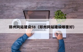 惠东郑州网站建设58（郑州网站建设哪里好）