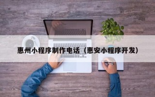 惠东惠州小程序制作电话（惠安小程序开发）