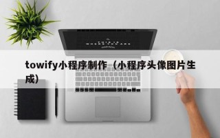 惠东towify小程序制作（小程序头像图片生成）