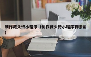 惠东制作藏头诗小程序（制作藏头诗小程序有哪些）