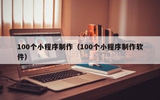 惠东100个小程序制作（100个小程序制作软件）